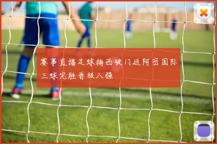 赛事直播足球梅西破门迈阿密国际三球完胜晋级八强