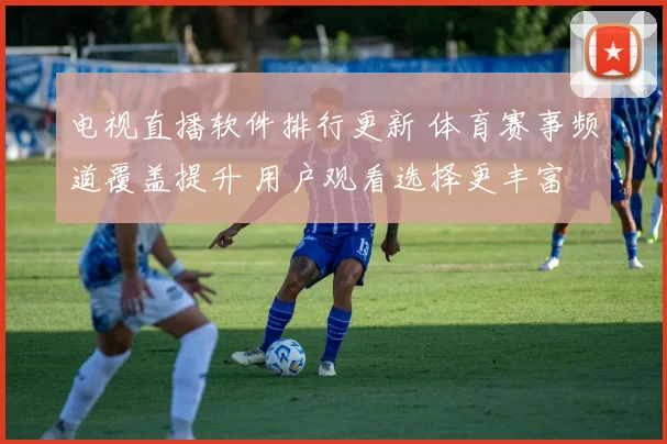 电视直播软件排行更新 体育赛事频道覆盖提升 用户观看选择更丰富