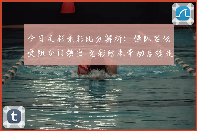 今日足彩竞彩比分解析：强队客场受阻冷门频出 竞彩结果牵动后续走势
