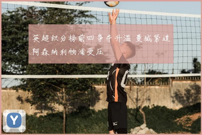 英超积分榜前四争夺升温 曼城紧追阿森纳利物浦受压