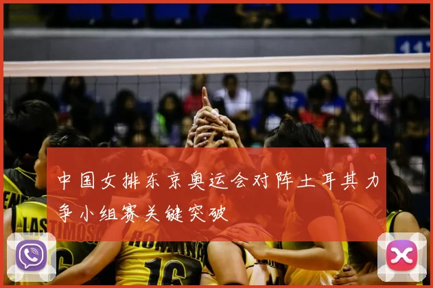中国女排东京奥运会对阵土耳其力争小组赛关键突破