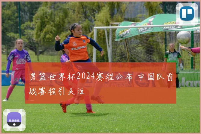 男篮世界杯2024赛程公布 中国队首战赛程引关注