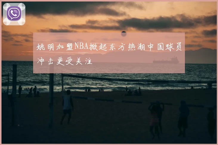 姚明加盟NBA掀起东方热潮中国球员冲击更受关注