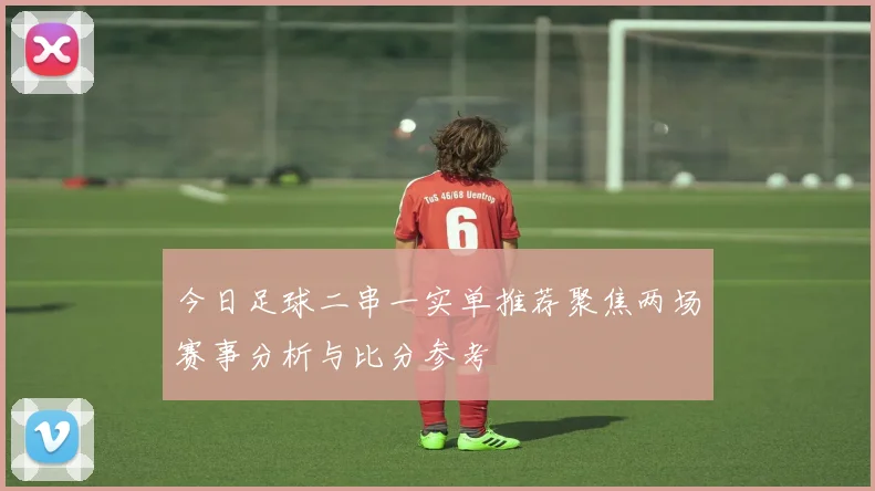 今日足球二串一实单推荐聚焦两场赛事分析与比分参考