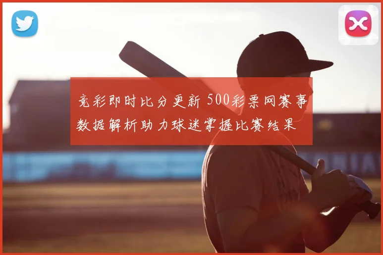竞彩即时比分更新 500彩票网赛事数据解析助力球迷掌握比赛结果