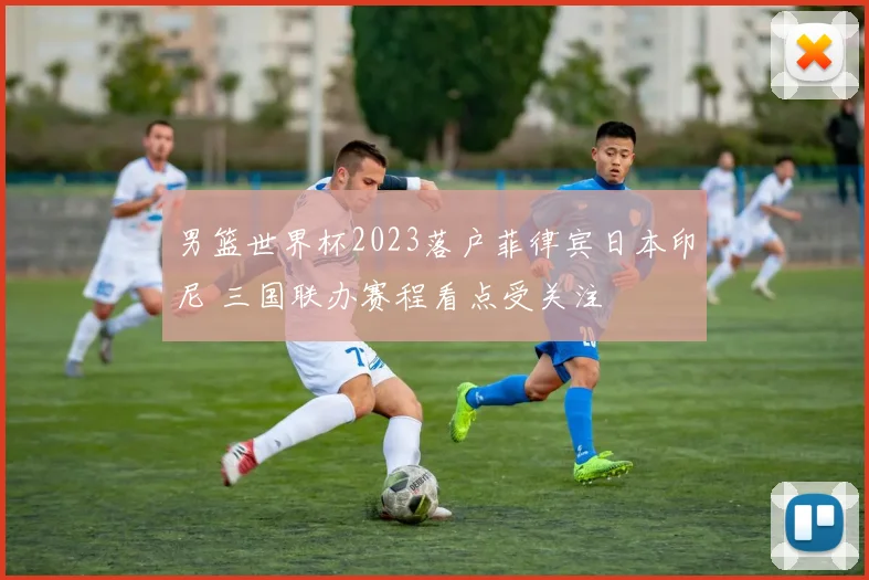 男篮世界杯2023落户菲律宾日本印尼 三国联办赛程看点受关注
