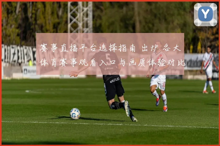 赛事直播平台选择指南 出炉 各大体育赛事观看入口与画质体验对比分析