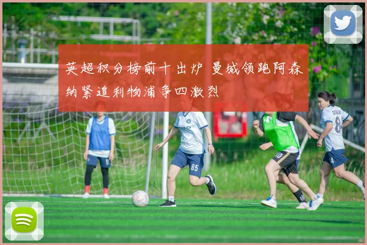 英超积分榜前十出炉 曼城领跑阿森纳紧追利物浦争四激烈