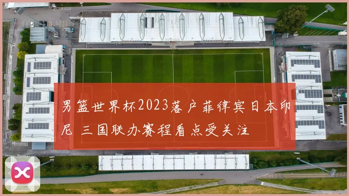 男篮世界杯2023落户菲律宾日本印尼 三国联办赛程看点受关注