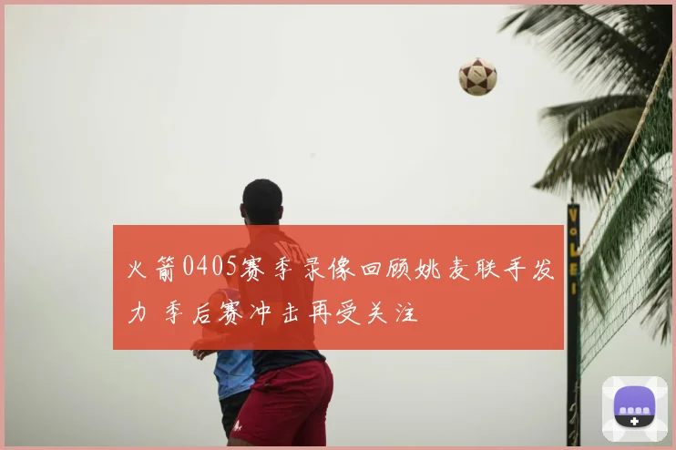 火箭0405赛季录像回顾姚麦联手发力 季后赛冲击再受关注
