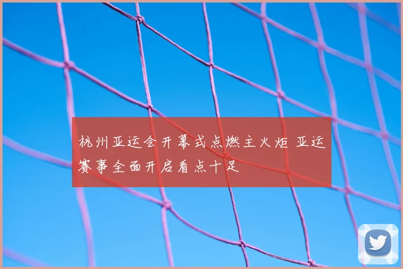 杭州亚运会开幕式点燃主火炬 亚运赛事全面开启看点十足