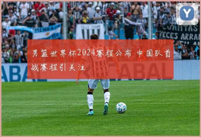 男篮世界杯2024赛程公布 中国队首战赛程引关注