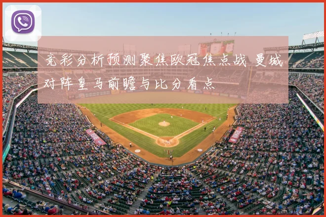 竞彩分析预测聚焦欧冠焦点战 曼城对阵皇马前瞻与比分看点
