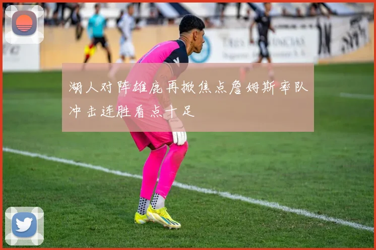 湖人对阵雄鹿再掀焦点詹姆斯率队冲击连胜看点十足