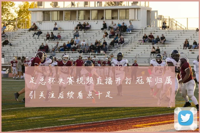 足总杯决赛视频直播开打 冠军归属引关注后续看点十足