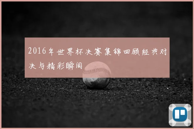2016年世界杯决赛集锦回顾经典对决与精彩瞬间