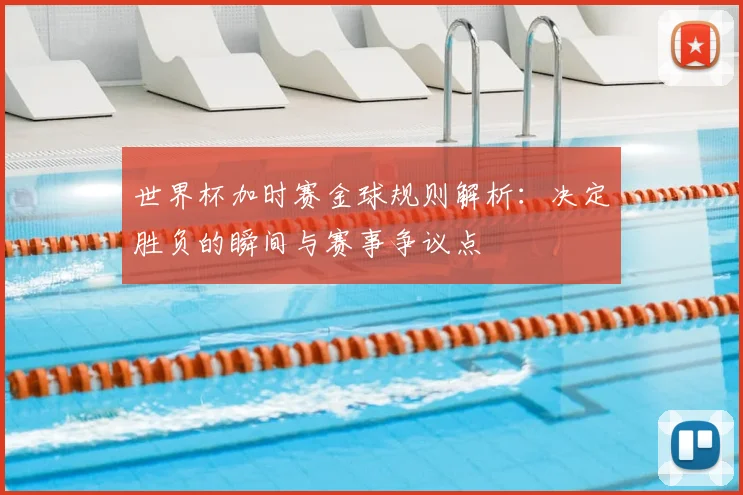 世界杯加时赛金球规则解析：决定胜负的瞬间与赛事争议点