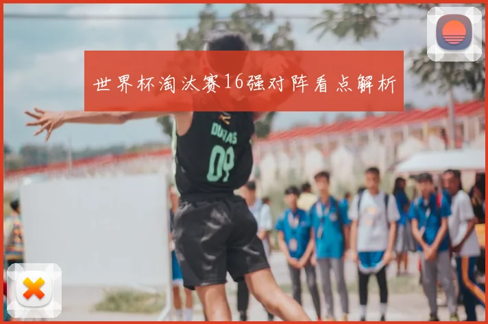世界杯淘汰赛16强对阵看点解析