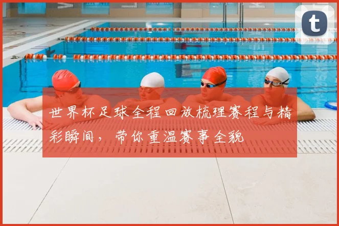 世界杯足球全程回放梳理赛程与精彩瞬间，带你重温赛事全貌
