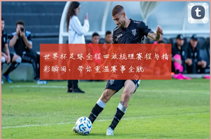 世界杯足球全程回放梳理赛程与精彩瞬间，带你重温赛事全貌