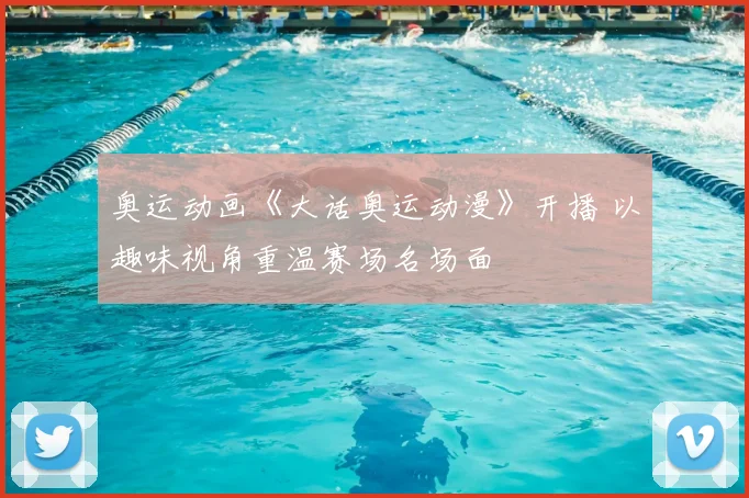 奥运动画《大话奥运动漫》开播 以趣味视角重温赛场名场面