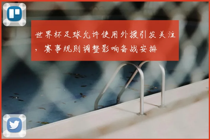 世界杯足球允许使用外援引发关注，赛事规则调整影响备战安排