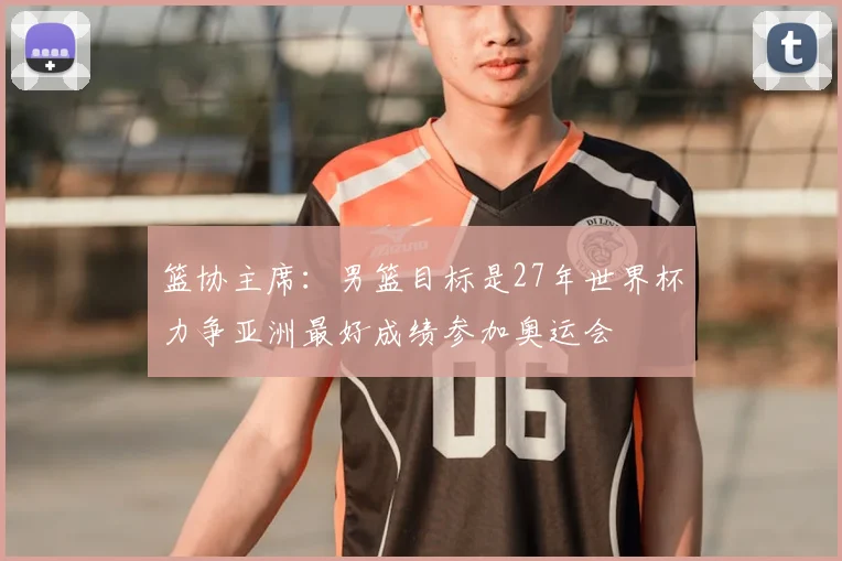 篮协主席：男篮目标是27年世界杯力争亚洲最好成绩参加奥运会