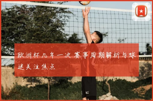 欧洲杯几年一次 赛事周期解析与球迷关注焦点