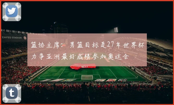 篮协主席：男篮目标是27年世界杯力争亚洲最好成绩参加奥运会